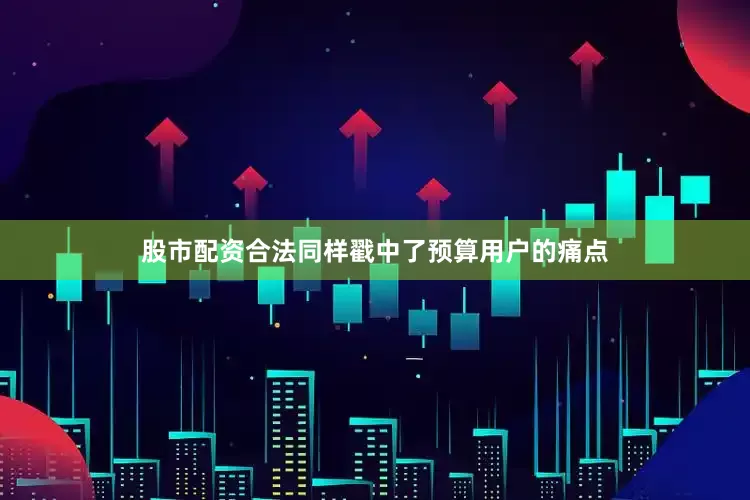 股市配资合法同样戳中了预算用户的痛点