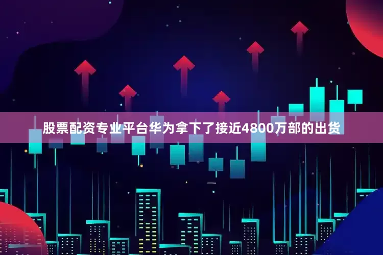 股票配资专业平台华为拿下了接近4800万部的出货