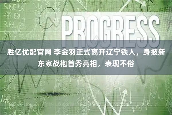 胜亿优配官网 李金羽正式离开辽宁铁人，身披新东家战袍首秀亮相，表现不俗