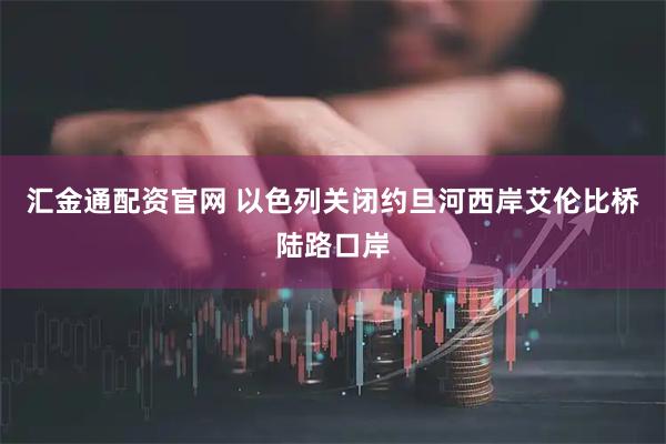 汇金通配资官网 以色列关闭约旦河西岸艾伦比桥陆路口岸