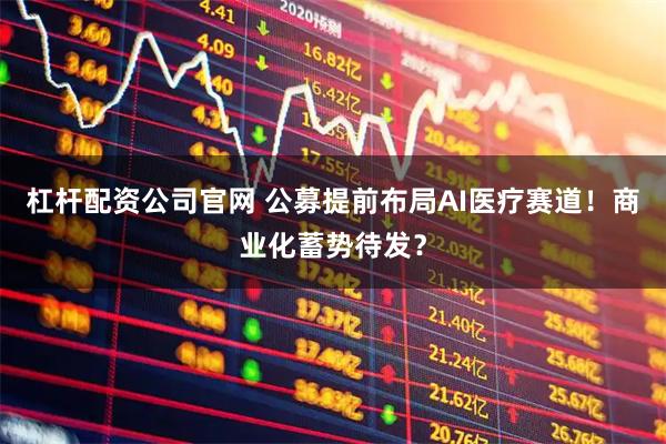 杠杆配资公司官网 公募提前布局AI医疗赛道！商业化蓄势待发？
