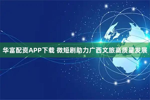 华富配资APP下载 微短剧助力广西文旅高质量发展