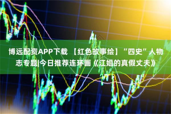 博远配资APP下载 【红色故事绘】“四史”人物志专题|今日推荐连环画《江姐的真假丈夫》