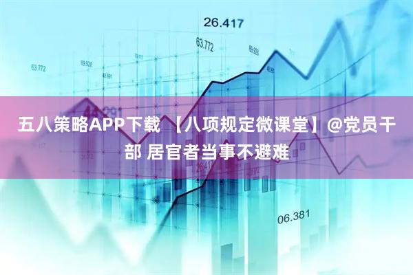 五八策略APP下载 【八项规定微课堂】@党员干部 居官者当事不避难