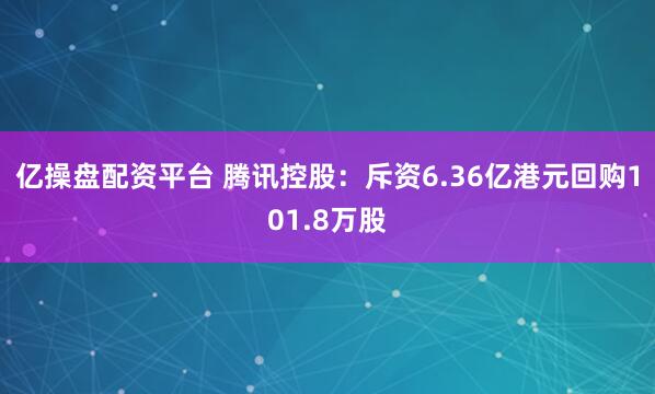 亿操盘配资平台 腾讯控股：斥资6.36亿港元回购101.8万股