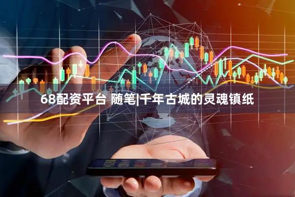 68配资平台 随笔|千年古城的灵魂镇纸