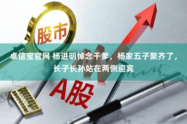 卓信宝官网 杨进明悼念干爹，杨家五子聚齐了，长子长孙站在两侧迎宾