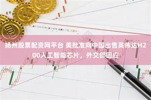 扬州股票配资网平台 美批准向中国出售英伟达H200人工智能芯片，外交部回应