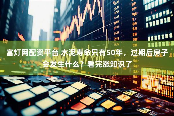富灯网配资平台 水泥寿命只有50年，过期后房子会发生什么？看完涨知识了