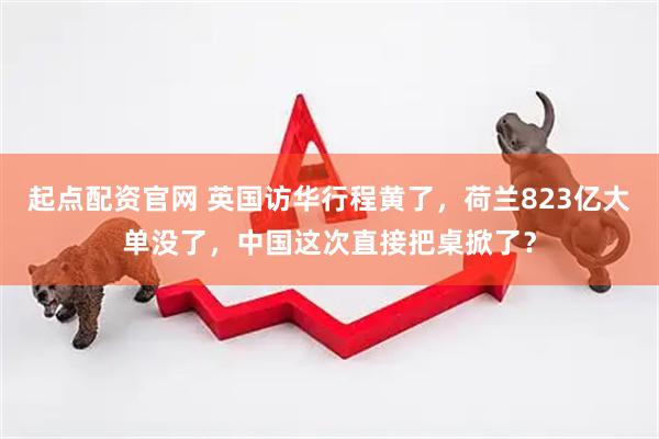 起点配资官网 英国访华行程黄了，荷兰823亿大单没了，中国这次直接把桌掀了？