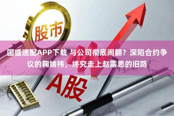 国盛速配APP下载 与公司彻底闹翻？深陷合约争议的鞠婧祎，终究走上赵露思的旧路