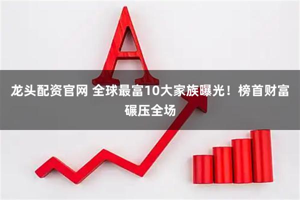 龙头配资官网 全球最富10大家族曝光！榜首财富碾压全场