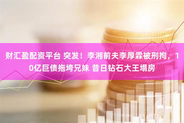 财汇盈配资平台 突发！李湘前夫李厚霖被刑拘，10亿巨债拖垮兄妹 昔日钻石大王塌房