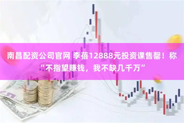 南昌配资公司官网 李蓓12888元投资课售罄！称“不指望赚钱，我不缺几千万”