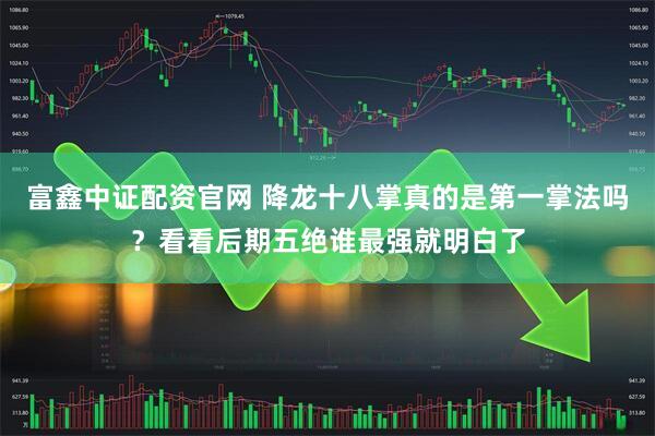 富鑫中证配资官网 降龙十八掌真的是第一掌法吗？看看后期五绝谁最强就明白了