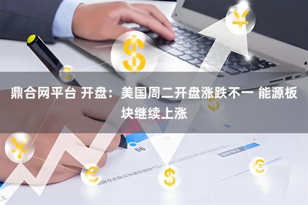 鼎合网平台 开盘：美国周二开盘涨跌不一 能源板块继续上涨
