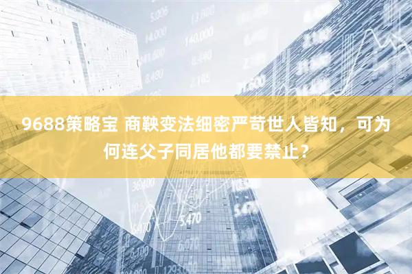 9688策略宝 商鞅变法细密严苛世人皆知，可为何连父子同居他都要禁止？