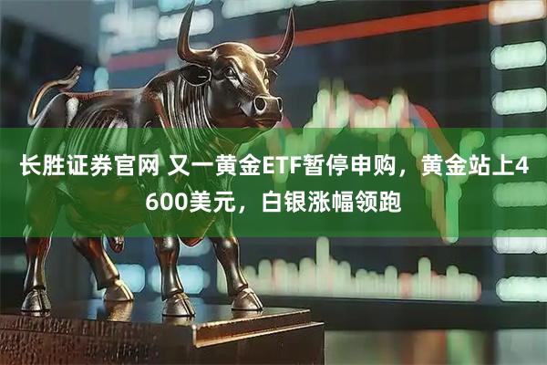 长胜证券官网 又一黄金ETF暂停申购，黄金站上4600美元，白银涨幅领跑