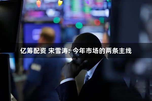 亿筹配资 宋雪涛: 今年市场的两条主线
