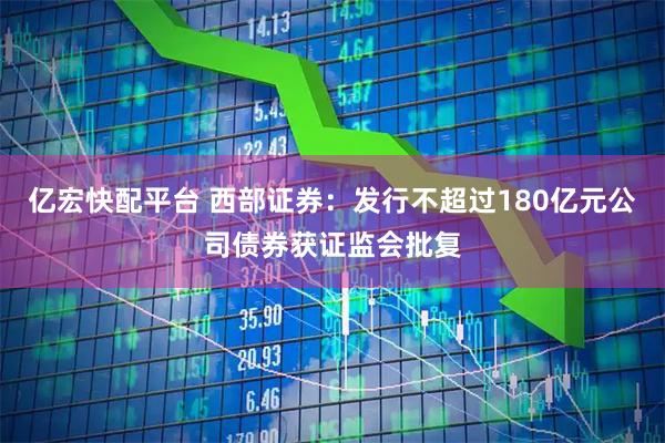 亿宏快配平台 西部证券：发行不超过180亿元公司债券获证监会批复
