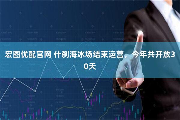 宏图优配官网 什刹海冰场结束运营，今年共开放30天