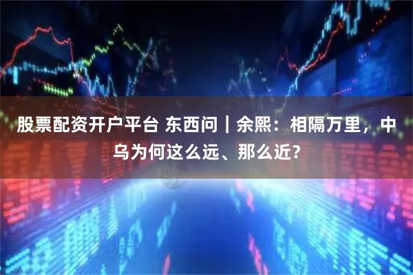股票配资开户平台 东西问｜余熙：相隔万里，中乌为何这么远、那么近？