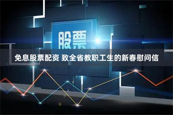 免息股票配资 致全省教职工生的新春慰问信