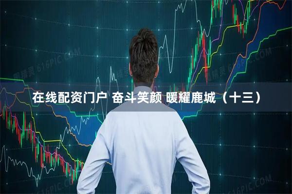 在线配资门户 奋斗笑颜 暖耀鹿城（十三）