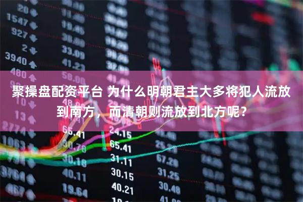 聚操盘配资平台 为什么明朝君主大多将犯人流放到南方，而清朝则流放到北方呢？