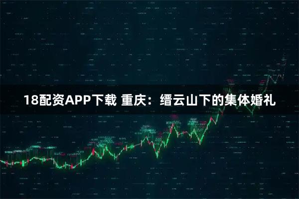 18配资APP下载 重庆：缙云山下的集体婚礼