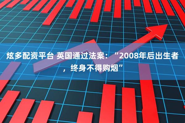 炫多配资平台 英国通过法案：“2008年后出生者，终身不得购烟”