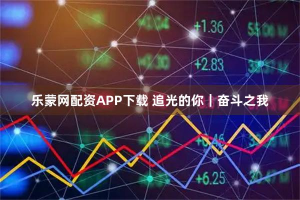 乐蒙网配资APP下载 追光的你｜奋斗之我