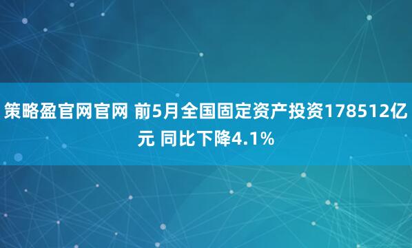策略盈官网官网 前5月全国固定资产投资178512亿元 同比下降4.1%